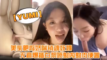 yumi完美露臉美乳肥臀嬌喘銷魂嫵媚無套爆插白漿噴射內射肉便器