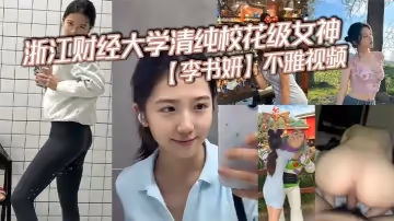 浙江財經大學清純校花級女神李書妍不雅視頻據說與前任分手後被渣男流出