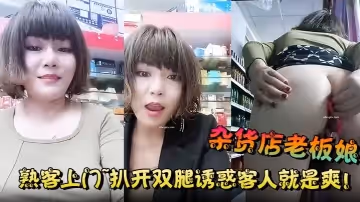 雜貨店老闆娘熟客上門扒開雙腿誘惑客人就是爽