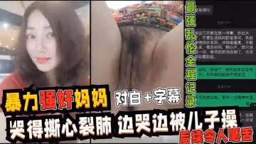 暴力強操媽媽全程記錄超詳細視圖記錄強行亂倫媽媽最後享受母子天倫之樂全過程哭得撕心裂肺