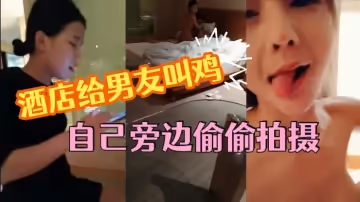 這小女友真體貼酒店給男友叫雞自己旁邊偷偷拍攝小姐走後自己受不了拿道具通了一堆淫水白漿美乳浪穴真是勁爆刺激