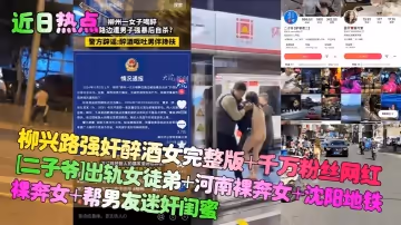 近日熱點柳興路強姦醉酒女完整版千萬粉絲網紅二子爺出軌女徒弟河南裸奔女瀋陽地鐵裸奔女幫男友迷奸閨蜜