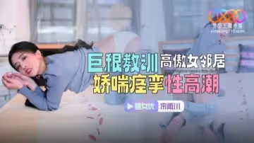 XKTC083 巨根教訓高傲女鄰居 嬌喘痙攣性高潮