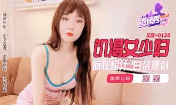 XJX0134 饑渴少婦瘋狂榨汁