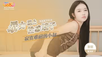 XKKY014 寂寞難耐的小叔暴力強上性感嫂子