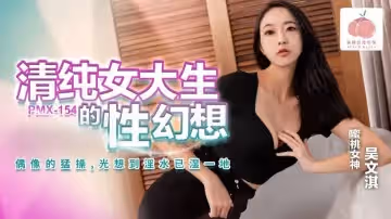 PMX154 清純女大生的性幻想 偶像的猛操 光想到淫水已濕一地