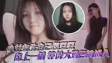 小女友先自己摸豆豆來感覺了床上一躺等待大雞巴的進入