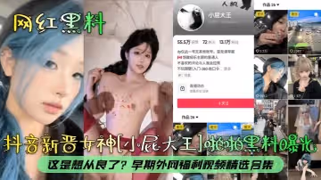 網紅黑料抖音新晉女神小屁大王啪啪黑料曝光這是想從良了早期外網福利視頻精選合集