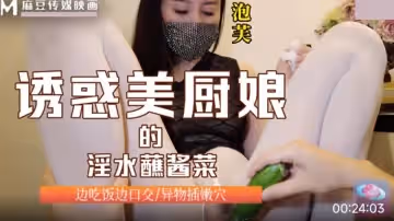 麻豆傳媒映畫X泡芙.誘惑美廚娘的淫水蘸醬菜.邊吃飯邊口交.異物插懶穴