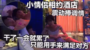 小情侶相約酒店震動棒調情小伙子明顯體力不行乾了一會就累了只能用手來滿足對方
