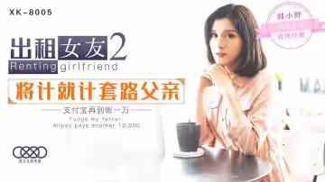 XK8005 韓小野《租借女友第2彈》極品身材素人扮演甜蜜約會 真實感爆棚的貼身服務體驗