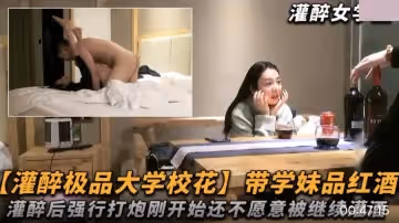 灌酒極品大學校花.帶學妹品紅酒.灌醉後強行打炮剛開始還不滿意被繼續灌酒