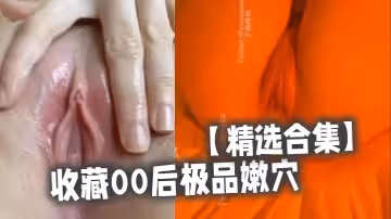 精選合集收藏00後極品嫩穴