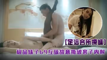 足浴會所撩妹偉哥4000塊再約上極品妹子69互舔故意撕破套子內射
