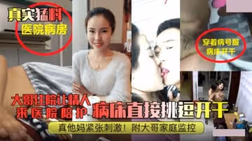 真實猛料醫院病房.大哥住院讓情人來陪護.病床直接挑逗開干