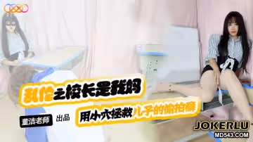 星空無限傳媒.XKTV119.董潔老師.兒子你別再偷拍女同學了.用小穴拯救兒子的偷拍癖