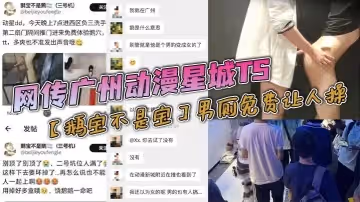 網傳廣州動漫星城TS鵝寶不是寶男廁免費讓人操大量男人排著隊去操屬實離譜有知道內幕消息的