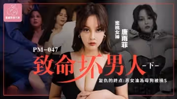 唐雨菲PM046.至命坏男人下集复仇的终点恶女沦为母狗被操S