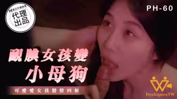 PH060_戀物癖實錄·靦腆少女變身發情小母狗_萌妹被調教到汁水橫流[麻豆傳媒]