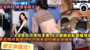 母子乱伦儿子在沙发干母亲这么嚣张后面被父亲撞见父亲在沙发玩王者儿子偷偷去卧室操妈妈
