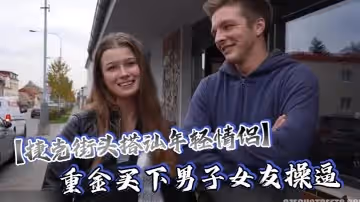 捷克街頭搭訕年輕情侶重金買下男子女友操逼還要求男友站在一邊觀看這體驗絕對爽歪歪了吧