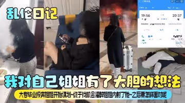 亂倫日記我對自己姐姐有了大膽的想法大專畢業投奔姐姐開始謀劃終於找機會灌醉姐姐內射了她之後要怎樣面對呢