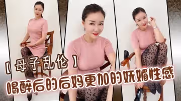 母子亂倫喝醉後的後媽更加的嫵媚性感操起來也更加的刺激多水