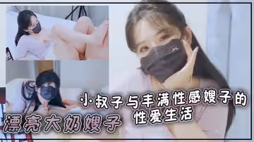 漂亮大奶嫂子你好敏感乖不要射哦忍住啊停射我嘴裡小叔子與豐滿性感嫂子的性愛生活無套輸出口爆
