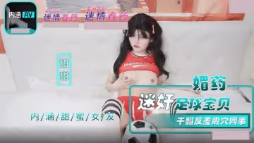 內涵甜蜜女友.NHAV-015-2.甜甜.媚藥迷奸足球寶貝.干翻反差嫩穴同事