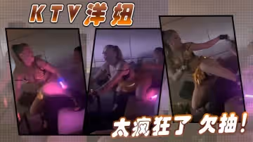 ktv洋妞太瘋狂了欠抽