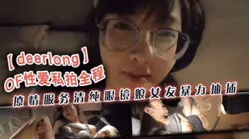 deerlongOF性愛私拍全程撩情服務清純眼鏡娘女友暴力抽插