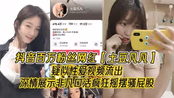 抖音百萬粉絲網紅土豆凡凡疑似性愛視頻流出深情展示非凡口活瘋狂搖擺騷屁股眼尖的兄弟看看是不是本人