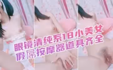 眼鏡清純系18小美女，年齡不大挺會玩，假屌按摩器道具齊全，一起用上爽的喊爸爸