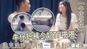 午夜尋花牛仔短褲少婦TP啪啪洗完澡沙發調情一番再到床上操69口交上位騎乘猛操