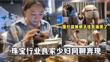 網聊奔現珠寶行業良家少婦吃完飯再回酒店操逼少婦有點抗拒強行扒掉褲子往死操哭了