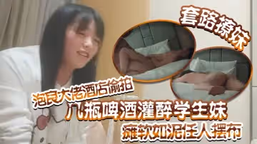 套路撩妹泡良大佬酒店偷拍幾瓶啤酒灌醉學生妹癱軟如泥任人擺布插入發出享受的嬌喘真是刺激