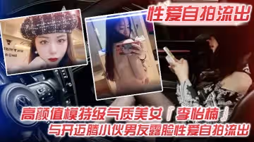 性愛自拍流出高顏值模特級氣質美女李怡楠與開邁騰小伙男友露臉性愛自拍流出
