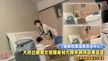 推拿按摩溫泉洗浴中心小青年包房全套服務大奶白嫩美女技師身材火辣多種項目爽歪歪最後用肉棒征服這個騷貨