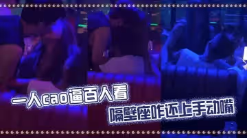 一人肏逼百人看隔壁座咋還上手動嘴