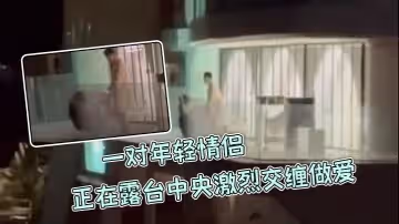 一對年輕情侶正在露台中央激烈交纏做愛絲毫不在意周圍環境男生後入女生呻吟叫聲隔老遠都能聽到主打一個刺激