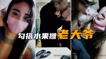 勾搭水果攤老大爺疫情生意不好遇天使送溫暖難以置信的大尺度