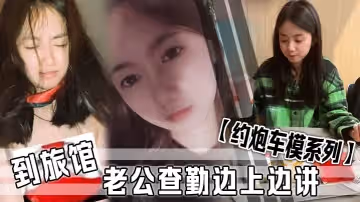 約炮車模系列到旅館老公查勤邊上邊講