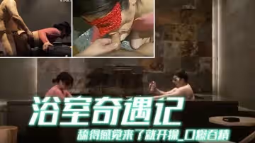 京都夫妻創意自拍浴室奇遇記舔得感覺來了就開操_口爆吞精_你不射精算我輸_中文配字