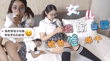 巨乳JK學生妹清晨看黃片自慰被爸爸發現後內射中出..
