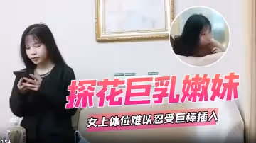 探花巨乳嫩妹女上體位難以忍受巨棒插入痛苦呻吟哥哥你慢一點