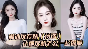 潮汕反差婊蔣瑞聊天騷話連篇讓炮友和老公一起操她炮友也是熱心腸直接實現她的願望