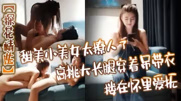 探花精選甜美小美女太撩人了高挑大長腿穿著弔帶衣摟在懷裡愛撫玩弄銷魂沸騰奮力抽送衝刺