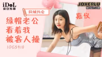 爱豆传媒.IDG5410.嘉仪.同城约会绿帽老公看着我被客人操