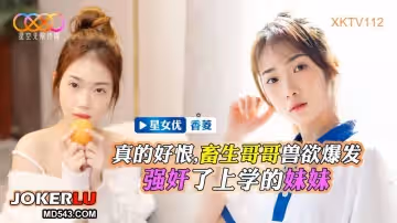 星空無限傳媒.XKTV112.香菱.畜生哥哥獸慾爆發強姦了上學的小妹