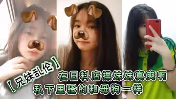 兄妹亂倫在日料店操妹妹真爽啊一想到妹妹一會被操的騷樣和現在的形成了強烈的反差感表面看上去正經的很誰知道私下裡騷的和母狗一樣呢